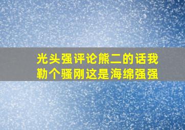 光头强评论熊二的话我勒个骚刚这是海绵强强