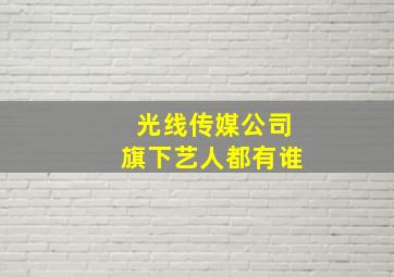 光线传媒公司旗下艺人都有谁