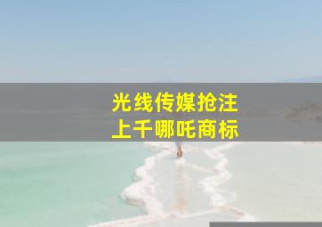 光线传媒抢注上千哪吒商标