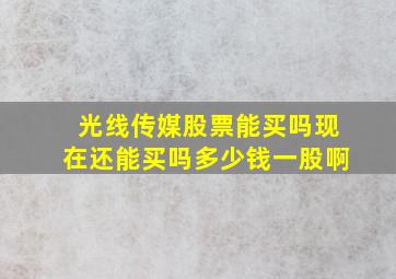 光线传媒股票能买吗现在还能买吗多少钱一股啊