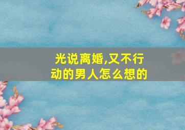 光说离婚,又不行动的男人怎么想的