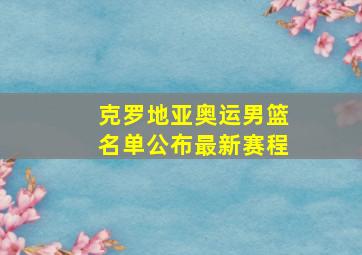 克罗地亚奥运男篮名单公布最新赛程