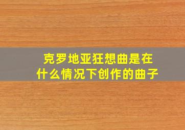 克罗地亚狂想曲是在什么情况下创作的曲子