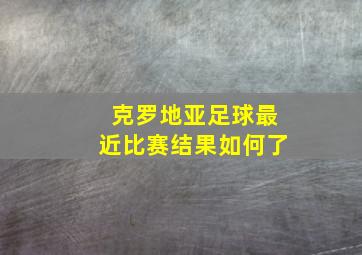 克罗地亚足球最近比赛结果如何了