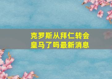 克罗斯从拜仁转会皇马了吗最新消息