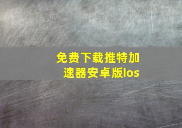 免费下载推特加速器安卓版ios