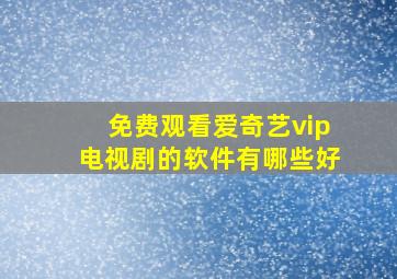 免费观看爱奇艺vip电视剧的软件有哪些好