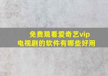 免费观看爱奇艺vip电视剧的软件有哪些好用