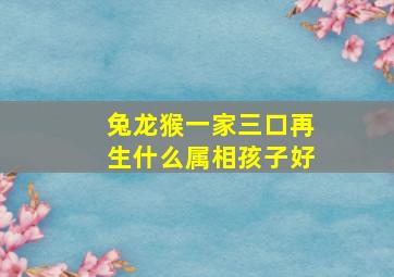 兔龙猴一家三口再生什么属相孩子好