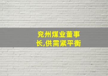 兖州煤业董事长,供需紧平衡