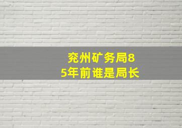 兖州矿务局85年前谁是局长