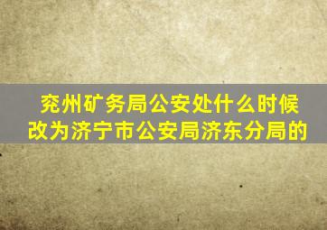 兖州矿务局公安处什么时候改为济宁市公安局济东分局的