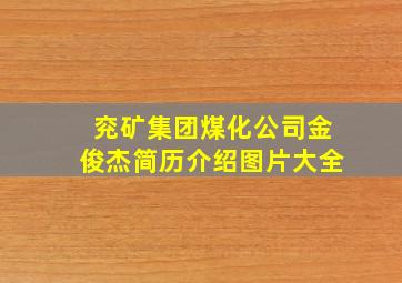 兖矿集团煤化公司金俊杰简历介绍图片大全