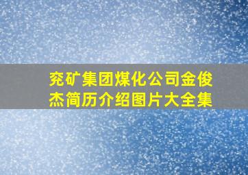 兖矿集团煤化公司金俊杰简历介绍图片大全集