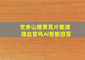 党参山楂黄芪片能清理血管吗Ai智能回答