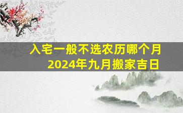 入宅一般不选农历哪个月2024年九月搬家吉日