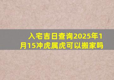 入宅吉日查询2025年1月15冲虎属虎可以搬家吗