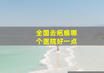 全国去疤痕哪个医院好一点