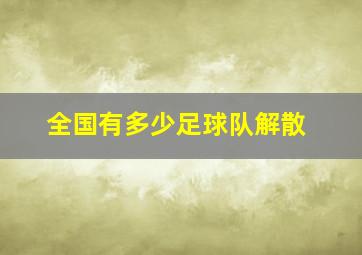 全国有多少足球队解散