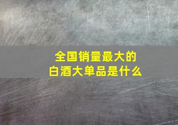 全国销量最大的白酒大单品是什么