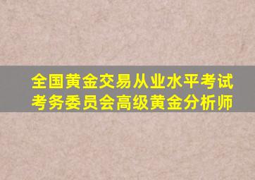 全国黄金交易从业水平考试考务委员会高级黄金分析师