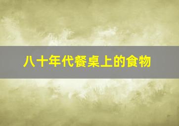 八十年代餐桌上的食物