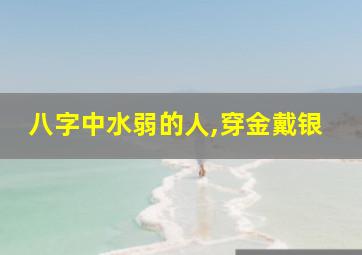 八字中水弱的人,穿金戴银