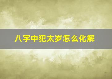 八字中犯太岁怎么化解