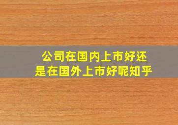 公司在国内上市好还是在国外上市好呢知乎