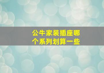 公牛家装插座哪个系列划算一些