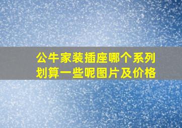 公牛家装插座哪个系列划算一些呢图片及价格