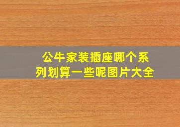 公牛家装插座哪个系列划算一些呢图片大全