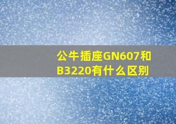 公牛插座GN607和B3220有什么区别