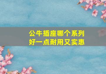 公牛插座哪个系列好一点耐用又实惠