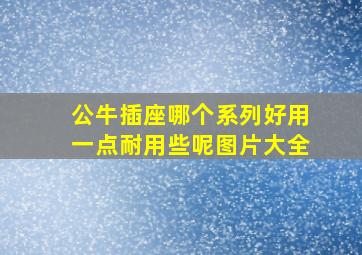 公牛插座哪个系列好用一点耐用些呢图片大全