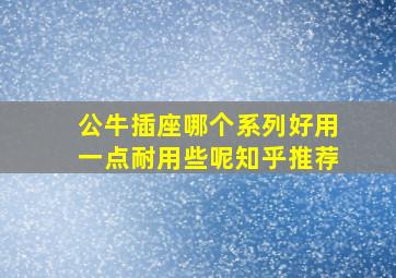 公牛插座哪个系列好用一点耐用些呢知乎推荐