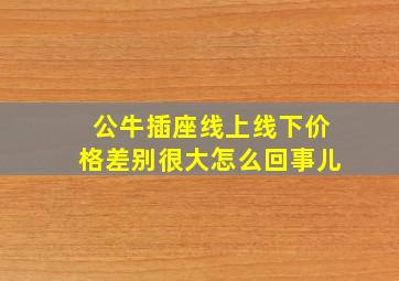 公牛插座线上线下价格差别很大怎么回事儿