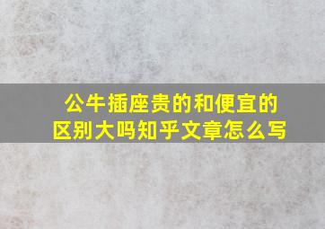 公牛插座贵的和便宜的区别大吗知乎文章怎么写