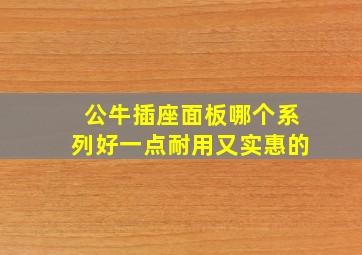 公牛插座面板哪个系列好一点耐用又实惠的