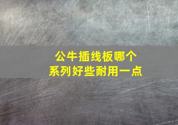 公牛插线板哪个系列好些耐用一点