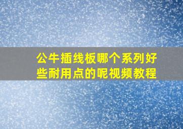 公牛插线板哪个系列好些耐用点的呢视频教程