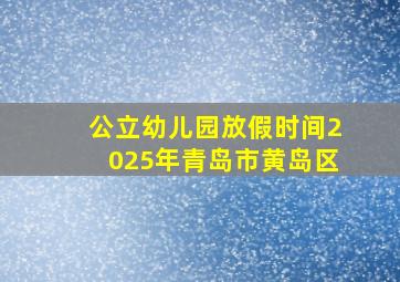 公立幼儿园放假时间2025年青岛市黄岛区