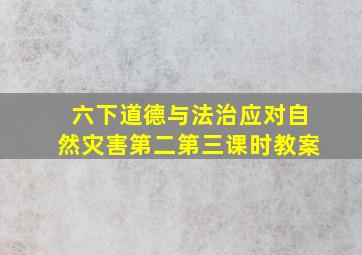 六下道德与法治应对自然灾害第二第三课时教案