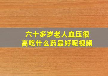 六十多岁老人血压很高吃什么药最好呢视频