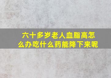 六十多岁老人血脂高怎么办吃什么药能降下来呢