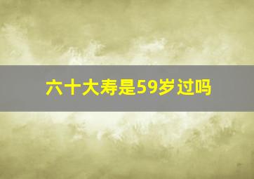 六十大寿是59岁过吗