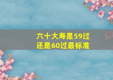 六十大寿是59过还是60过最标准