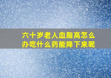 六十岁老人血脂高怎么办吃什么药能降下来呢