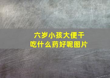 六岁小孩大便干吃什么药好呢图片