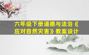 六年级下册道德与法治《应对自然灾害》教案设计